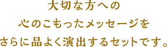 大切な方への心のこもったメッセージをさらに品よく演出するセットです。
