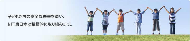 子どもたちの安全な未来を願い、NTT東日本は積極的に取り組みます。