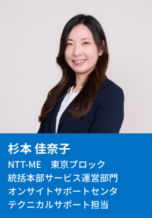 杉本 佳奈子 NTT-ME 東京ブロック 統括本部サービス運営部門 オンサイトサポートセンタ テクニカルサポート担当