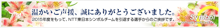 温かいご声援、誠にありがとうございました。2015年度をもって、NTT東日本シンボルチームを引退する選手からのご挨拶です。